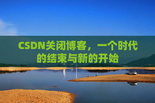 CSDN关闭博客，一个时代的结束与新的开始